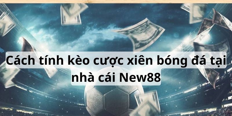 Chi tiết cách tính cược xiên cho bạn chi tiết